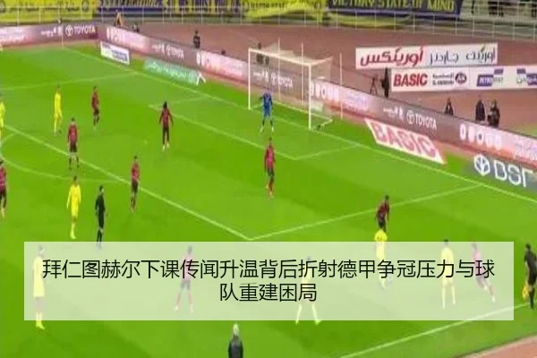 拜仁图赫尔下课传闻升温背后折射德甲争冠压力与球队重建困局