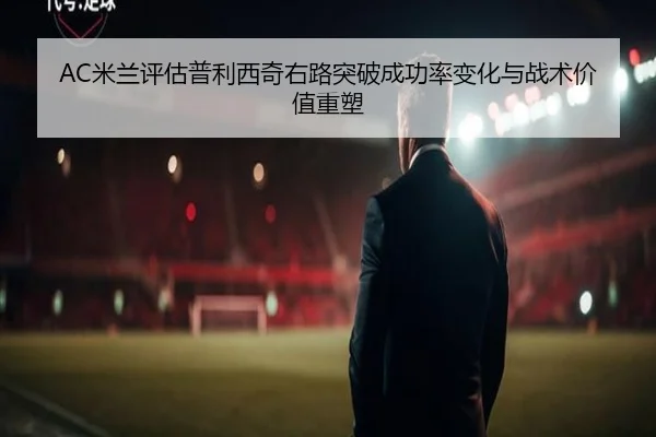 AC米兰评估普利西奇右路突破成功率变化与战术价值重塑