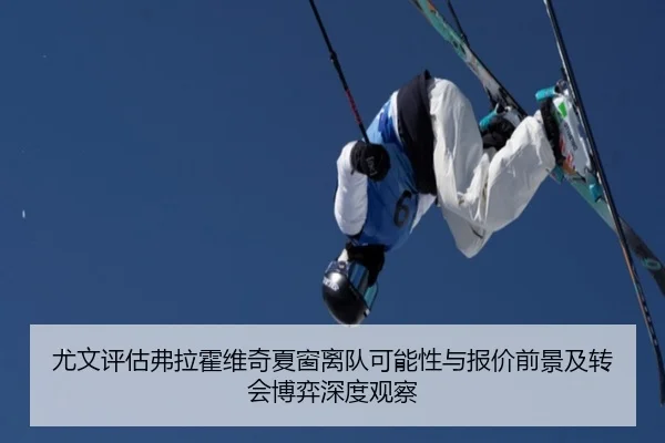 尤文评估弗拉霍维奇夏窗离队可能性与报价前景及转会博弈深度观察