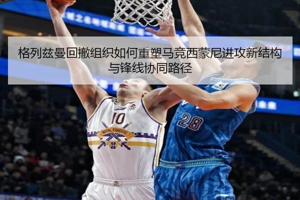 格列兹曼回撤组织如何重塑马竞西蒙尼进攻新结构与锋线协同路径