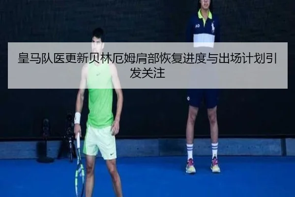 皇马队医更新贝林厄姆肩部恢复进度与出场计划引发关注