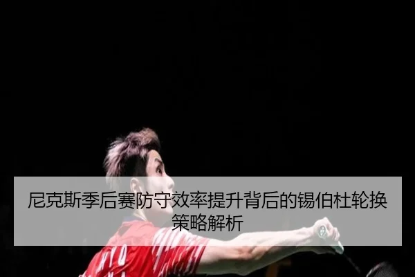 尼克斯季后赛防守效率提升背后的锡伯杜轮换策略解析