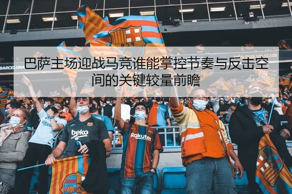 巴萨主场迎战马竞谁能掌控节奏与反击空间的关键较量前瞻
