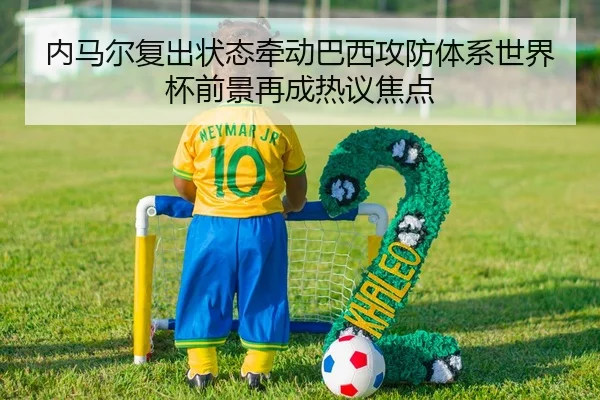 内马尔复出状态牵动巴西攻防体系世界杯前景再成热议焦点