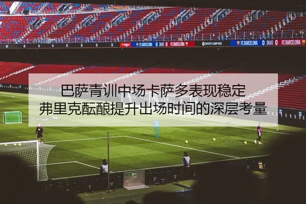 巴萨青训中场卡萨多表现稳定 弗里克酝酿提升出场时间的深层考量